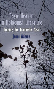 Title: Magic Realism in Holocaust Literature: Troping the Traumatic Real, Author: J. Adams