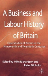 Title: A Business and Labour History of Britain: Case studies of Britain in the Nineteenth and Twentieth Centuries, Author: M. Richardson