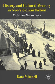 Title: History and Cultural Memory in Neo-Victorian Fiction: Victorian Afterimages, Author: Kate Mitchell