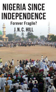 Title: Nigeria Since Independence: Forever Fragile?, Author: J. Hill