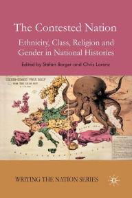 Title: The Contested Nation: Ethnicity, Class, Religion and Gender in National Histories, Author: S. Berger