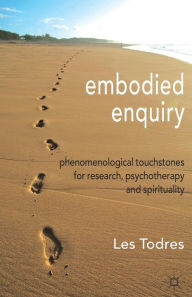 Title: Embodied Enquiry: Phenomenological Touchstones for Research, Psychotherapy and Spirituality, Author: L. Todres