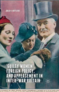 Title: 'Guilty Women', Foreign Policy, and Appeasement in Inter-War Britain, Author: Julie V. Gottlieb