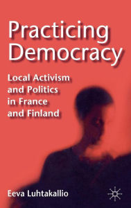 Title: Practicing Democracy: Local Activism and Politics in France and Finland, Author: E. Luhtakallio