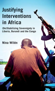 Title: Justifying Interventions in Africa: (De)Stabilizing Sovereignty in Liberia, Burundi and the Congo, Author: N. Wilïn