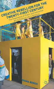 Title: Creative Rebellion for the Twenty-First Century: The Importance of Public and Interactive Art to Political Life in America, Author: D. Boros