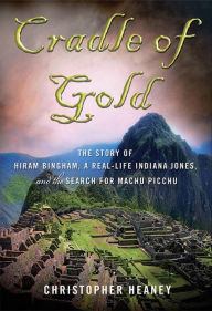 Title: Cradle of Gold: The Story of Hiram Bingham, a Real-Life Indiana Jones, and the Search for Machu Picchu, Author: Christopher Heaney