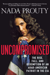 Title: Uncompromised: The Rise, Fall, and Redemption of an Arab-American Patriot in the CIA, Author: Nada Prouty