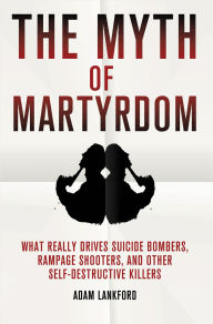 Title: The Myth of Martyrdom: What Really Drives Suicide Bombers, Rampage Shooters, and Other Self-Destructive Killers, Author: Adam Lankford