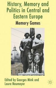 Title: History, Memory and Politics in Central and Eastern Europe: Memory Games, Author: G. Mink