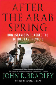 Title: After the Arab Spring: How Islamists Hijacked the Middle East Revolts, Author: John R. Bradley