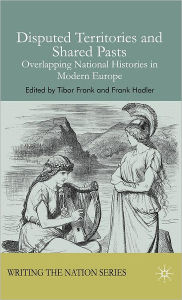 Title: Disputed Territories and Shared Pasts: Overlapping National Histories in Modern Europe, Author: Tibor Frank