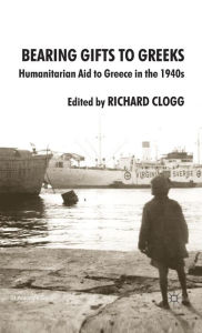Title: Bearing Gifts to Greeks: Humanitarian Aid to Greece in the 1940s, Author: Richard Clogg