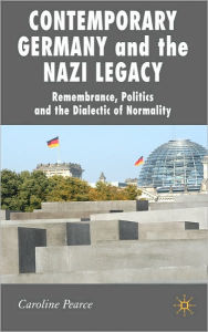 Title: Contemporary Germany and the Nazi Legacy: Remembrance, Politics and the Dialectic of Normality, Author: C. Pearce