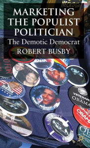 Title: Marketing the Populist Politician: The Demotic Democrat, Author: R. Busby