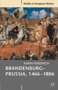 Title: Brandenburg-Prussia, 1466-1806: The Rise of a Composite State, Author: Karin Friedrich