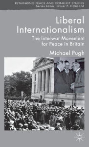 Title: Liberal Internationalism: The Interwar Movement for Peace in Britain, Author: M. Pugh