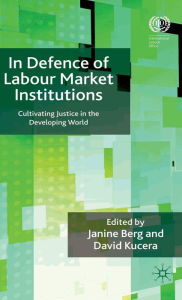 Title: In Defence of Labour Market Institutions: Cultivating Justice in the Developing World, Author: J. Berg