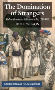 Title: The Domination of Strangers: Modern Governance in Eastern India, 1780-1835, Author: J. Wilson