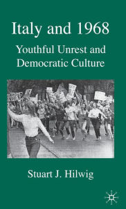 Title: Italy and 1968: Youthful Unrest and Democratic Culture, Author: S. Hilwig