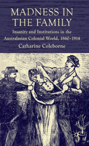 Title: Madness in the Family: Insanity and Institutions in the Australasian Colonial World, 1860-1914, Author: C. Coleborne