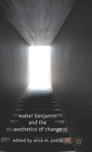 Title: Walter Benjamin and the Aesthetics of Change, Author: A. M. Pusca