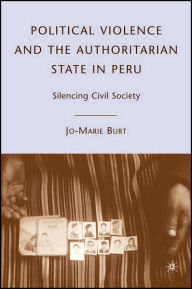 Title: Political Violence and the Authoritarian State in Peru: Silencing Civil Society, Author: J. Burt