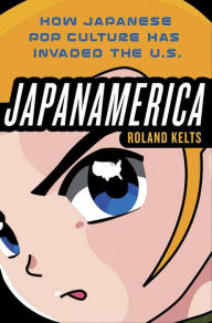 Title: Japanamerica: How Japanese Pop Culture Has Invaded the U.S., Author: Roland Kelts