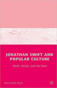 Title: Jonathan Swift and Popular Culture Myth, Media and the Man: Myth, Media, and the Man, Author: A. Kelly