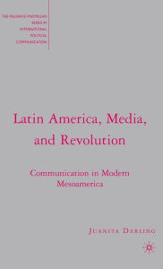 Title: Latin America, Media, and Revolution: Communication in Modern Mesoamerica, Author: J. Darling