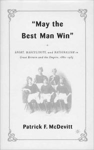 Title: May the Best Man Win: Sport, Masculinity, and Nationalism in Great Britain and the Empire, 1880-1935, Author: P. McDevitt