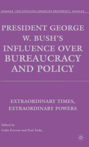 Title: President George W. Bush's Influence over Bureaucracy and Policy: Extraordinary Times, Extraordinary Powers, Author: C. Provost