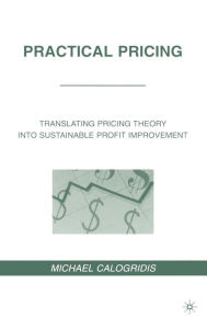 Title: Practical Pricing: Translating Pricing Theory into Sustainable Profit Improvement, Author: M. Calogridis