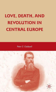 Title: Love, Death, and Revolution in Central Europe: Ludwig Feuerbach, Moses Hess, Louise Dittmar, Richard Wagner, Author: Peter C. Caldwell