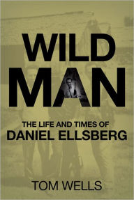 Title: Wild Man: The Life and Times of Daniel Ellsberg, Author: T. Wells