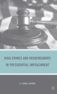 Title: High Crimes and Misdemeanors in Presidential Impeachment, Author: H. Brown