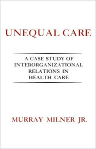 Title: Unequal Care: A Case Study of Interorganizational Relations in Health Care, Author: Murray Milner  Jr.