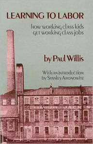 Title: Learning to Labor: How Working-Class Kids Get Working-Class Jobs / Edition 1, Author: Paul Willis