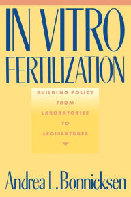 Title: In Vitro Fertilization: Building Policy from Laboratories to Legislatures, Author: Andrea L. Bonnicksen