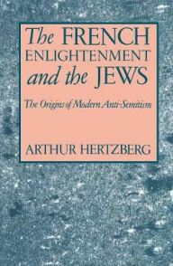 Title: The French Enlightenment and the Jews: The Origins of Modern Anti-Semitism / Edition 1, Author: Arthur Hertzberg