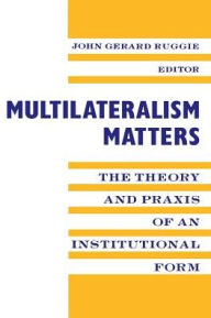 Title: Multilateralism Matters: The Theory and Praxis of an Institutional Form / Edition 1, Author: John Gerard Ruggie