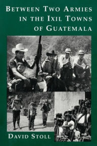 Title: Between Two Armies in the Ixil Towns of Guatemala / Edition 1, Author: David Stoll