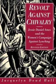 Title: Revolt Against Chivalry: Jessie Daniel Ames and the Women's Campaign Against Lynching / Edition 2, Author: Jacquelyn Dowd Hall