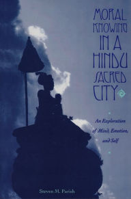 Title: Moral Knowing in a Hindu Sacred City: An Exploration of Mind, Emotion, and Self, Author: Steven Parish