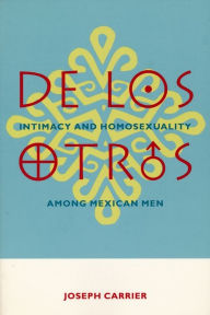Title: De Los Otros: Intimacy and Homosexuality Among Mexican Men / Edition 1, Author: Joseph Carrier