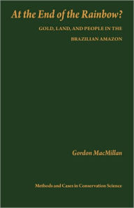 Title: At the End of the Rainbow?: Gold, Land, and People in the Brazilian Amazon, Author: Gordon MacMillan