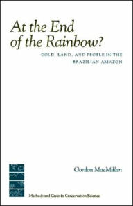 Title: At the End of the Rainbow?: Gold, Land, and People in the Brazilian Amazon, Author: Gordon MacMillan