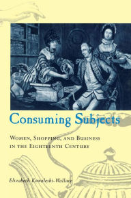 Title: Consuming Subjects: Women, Shopping, and Business in the Eighteenth Century, Author: Elizabeth Kowaleski-Wallace