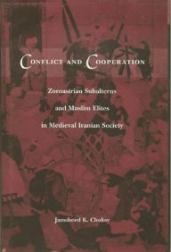 Title: Conflict and Cooperation: Zoroastrian Subalterns and Muslim Elites in Medieval Iranian Society, Author: Jamsheed Choksy