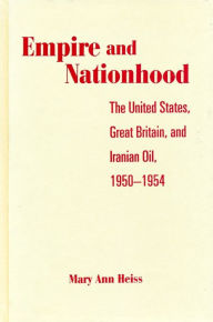 Title: Empire and Nationhood: The United States, Great Britain, and Iranian Oil, 1950-1954 / Edition 1, Author: Mary Ann Heiss